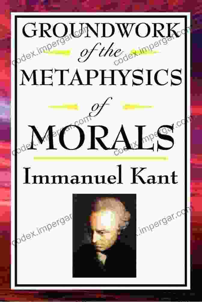 Immanuel Kant's Groundwork Of The Metaphysic Of Morals, The Cornerstone Of His Ethical Theory The Greatest Works Of Immanuel Kant: Complete Critiques Philosophical Works Essays (Including Inaugural Dissertation Biography)