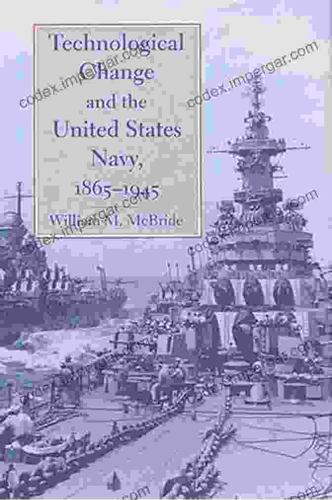 Technological Change And The United States Navy 1865 1945: A History Technological Change And The United States Navy 1865 1945 (Johns Hopkins Studies In The History Of Technology 27)