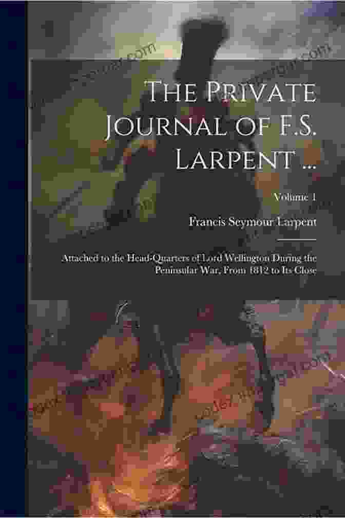 The Private Journal Of Larpent The Private Journal Of F S Larpent Vol I: Attached To The Head Quarters Of Lord Wellington During The Peninsular War From 1812 To Its Close