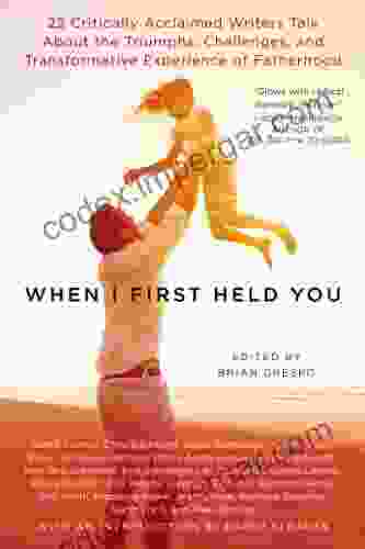 When I First Held You: 22 Critically Acclaimed Writers Talk About The Triumphs Challenges And Transfo Rmative Experience Of Fatherhood