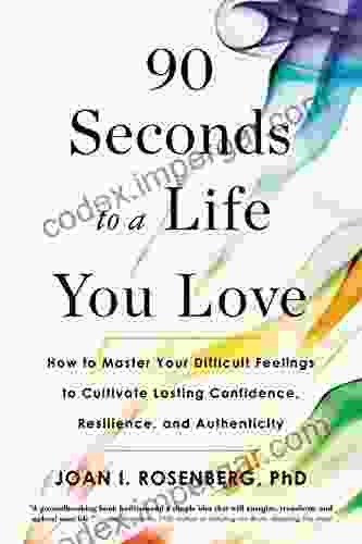 90 Seconds To A Life You Love: How To Master Your Difficult Feelings To Cultivate Lasting Confidence Resilience And Authenticity