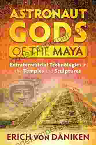 Astronaut Gods Of The Maya: Extraterrestrial Technologies In The Temples And Sculptures