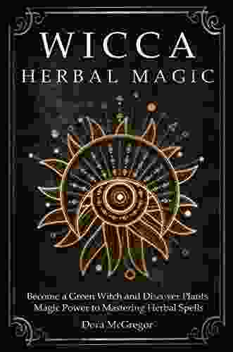 Wicca Herbal Magic: Become A Green Witch And Discover Plants Magic Power To Mastering Herbal Spells