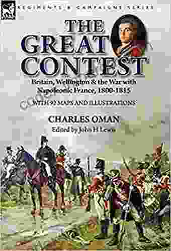 The Great Contest: Britain Wellington The War With Napoleonic France 1800 1815 (Illustrated With 92 Pictures Maps)