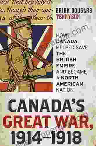 Canada S Great War 1914 1918: How Canada Helped Save The British Empire And Became A North American Nation