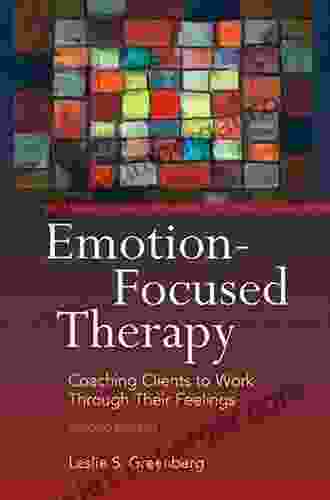 Emotion Focused Therapy Second Edition: Coaching Clients To Work Through Their Feelings Second Edition