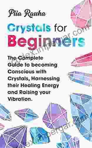 Crystals For Beginners ( Crystals For Beginners The Ultimate Guide): The Complete Guide To Becoming Conscious With Crystals Harnessing Their Healing Energy Raising Your Vibration (Piia Rauha 1)