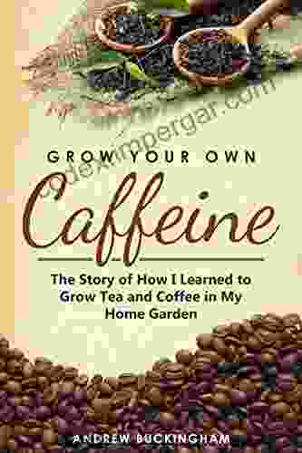 Grow Your Own Caffeine: The Story Of How I Learned To Grow Tea And Coffee In My Home Garden