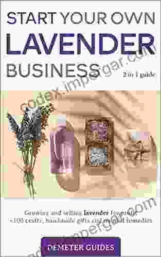 START YOUR OWN LAVENDER BUSINESS: 2 In 1 Guide Growing And Selling Lavender For Profit +100 Crafts Handmade Gifts And Natural Remedies