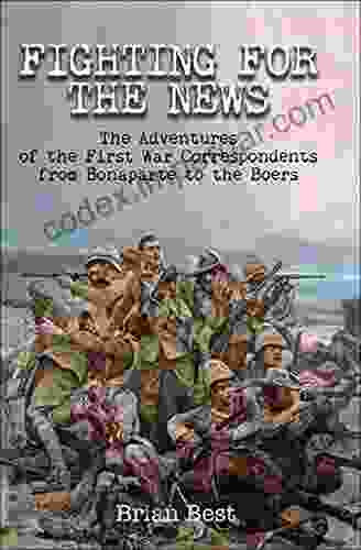 Fighting For The News: The Adventures Of The First War Correspondents From Bonaparte To The Boers