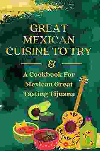 Great Mexican Cuisine To Try: A Cookbook For Mexican Great Tasting Tijuana: Healthy Mexican Meals