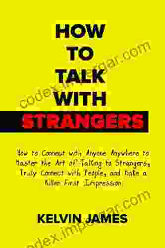 How To Talk With Strangers: How To Connect With Anyone Anywhere To Master The Art Of Talking To Strangers Truly Connect With People And Make A Killer First Impression