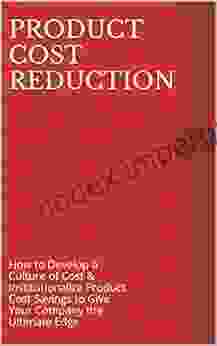 Product Cost Reduction: How To Develop A Culture Of Cost Institutionalize Product Cost Savings To Give Your Company The Ultimate Edge