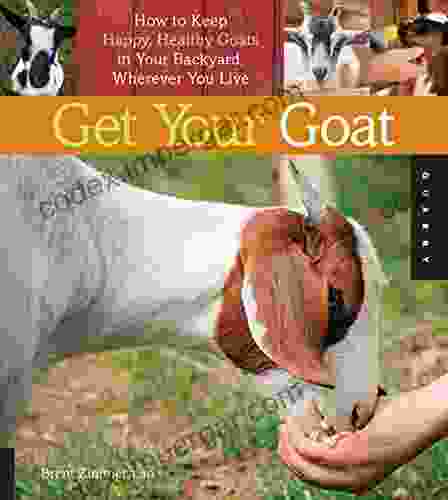 Get Your Goat: How To Keep Happy Healthy Goats In Your Backyard Wherever You Live