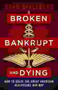 Broken Bankrupt And Dying: How To Solve The Great American Healthcare Rip Off