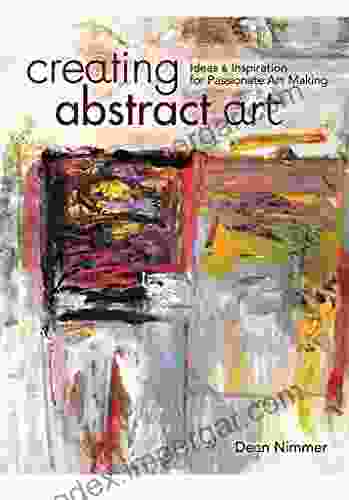 Creating Abstract Art: Ideas And Inspirations For Passionate Art Making