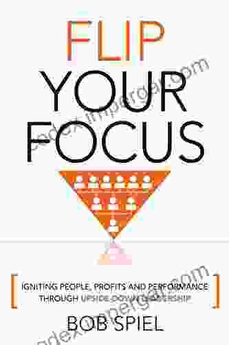 FLIP YOUR FOCUS: Igniting People Profits And Performance Through Upside Down Leadership