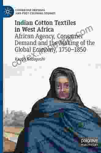 Indian Cotton Textiles In West Africa: African Agency Consumer Demand And The Making Of The Global Economy 1750 1850 (Cambridge Imperial And Post Colonial Studies)