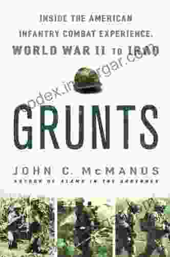 Grunts: Inside The American Infantry Combat Experience World War II Through Iraq