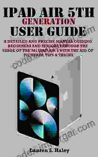 IPAD AIR 5TH GENERATION USER GUIDE: A Detailed And Precise Manual Guiding Beginners And Seniors Through The Usage Of The M1 IPad Air 5 With The Aid Of Pictures Tips Tricks