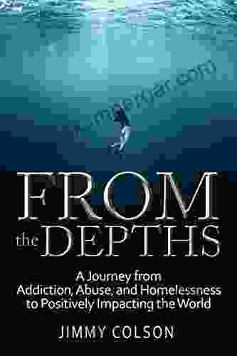 From The Depths: A Journey From Addiction Abuse And Homelessness To Positively Impacting The World