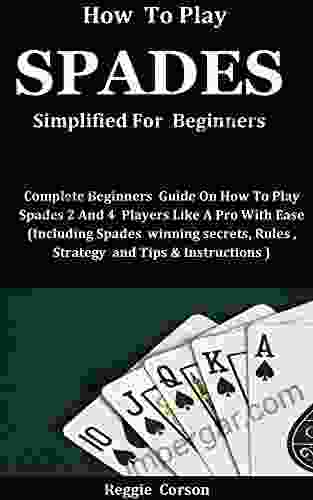 HOW TO PLAY SPADES SIMPLIFIED FOR BEGINNERS: Complete Beginners Guide On How To Play Spades 2 And 4 Players Like A Pro With Ease (Including Spades Winning Secrets Rules Strategy And Tips