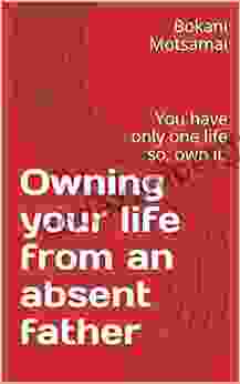 Owning Your Life From An Absent Father: You Have Only One Life So Own It