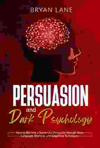 Persuasion And Dark Psychology: How To Become A Successful Persuader Through Body Language Rhetoric And Cognitive Techniques