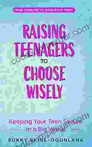 Raising Teenagers To Choose Wisely: Keeping Your Teen Secure In A Big World (Toddlers To Teens 3)