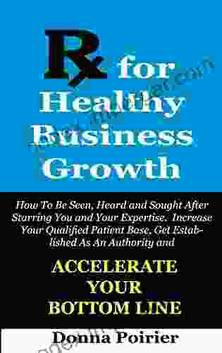 Rx For Healthy Business Growth: How To Be Seen Heard And Sought After Increase Your Qualified Patient Base Get Established As An Authority And Accelerate Your Bottom Line