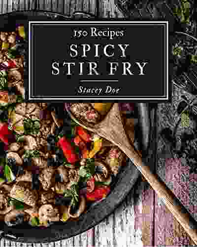 150 Spicy Stir Fry Recipes: A Spicy Stir Fry Cookbook To Fall In Love With