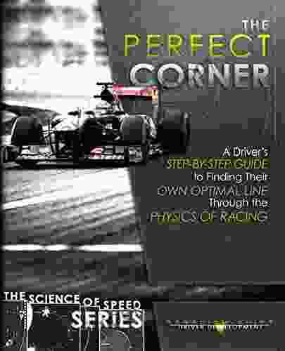 The Perfect Corner: A Driver S Step By Step Guide To Finding Their Own Optimal Line Through The Physics Of Racing (The Science Of Speed 1)