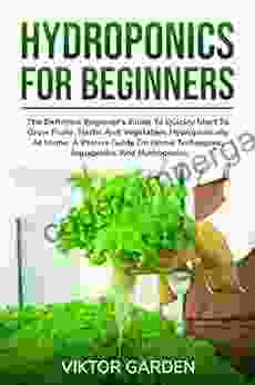 HYDROPONICS FOR BEGINNERS: The Definitive Beginner S Guide To Quickly Start To Grow Fruits Herbs And Vegetables Hydroponically At Home A Precise Guide On Home Techniques Aquaponics And Hydroponics