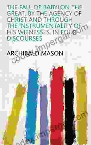 The Fall Of Babylon The Great By The Agency Of Christ And Through The Instrumentality Of His Witnesses In Four Discourses