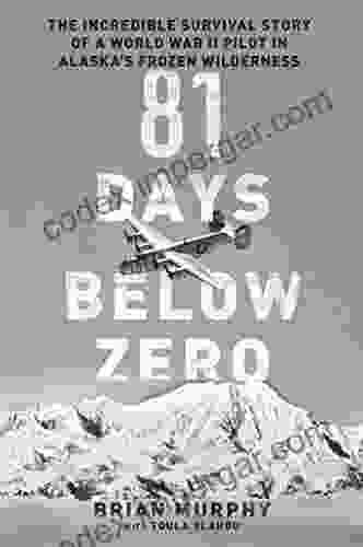 81 Days Below Zero: The Incredible Survival Story Of A World War II Pilot In Alaska S Frozen Wilderness