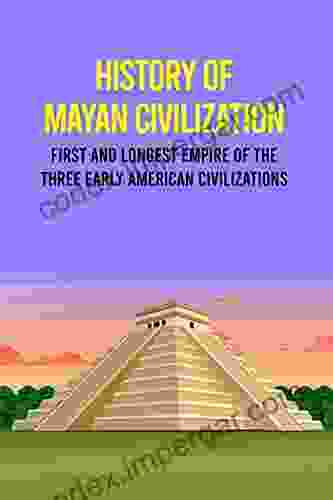 History Of Mayan Civilization: First And Longest Empire Of The Three Early American Civilizations