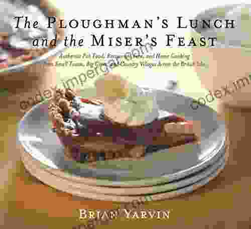 Ploughman S Lunch And The Miser S Feast: Authentic Pub Food Restaurant Fare And Home Cooking From Small Towns Big Cities And Country Villages Across The British Isles