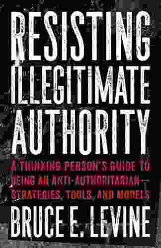 Resisting Illegitimate Authority: A Thinking Person S Guide To Being An Anti Authoritarian Strategies Tools And Models