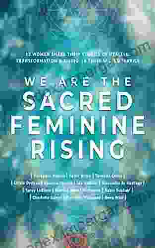 We Are The Sacred Feminine Rising: Thirteen Women Share Their Stories of Healing Transformation Rising in Their Sacred Service