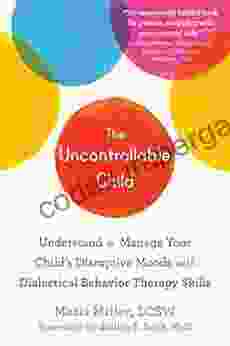 The Uncontrollable Child: Understand And Manage Your Child S Disruptive Moods With Dialectical Behavior Therapy Skills