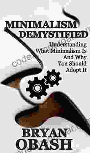 Minimalism Demystified: Understanding What Minimalism Is And Why You Should Adopt It (The Minimalist Bible 1)