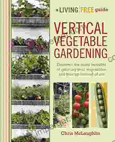 Vertical Vegetable Gardening: Discover The Many Benefits Of Growing Your Vegetables And Fruit Up Instead Of Out (A Living Free Guide)