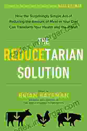 The Reducetarian Solution: How The Surprisingly Simple Act Of Reducing The Amount Of Meat In Your Diet Can Transform Your Health And The Planet