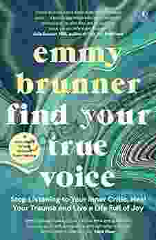 Find Your True Voice: Stop Listening To Your Inner Critic Heal Your Trauma And Live A Life Full Of Joy