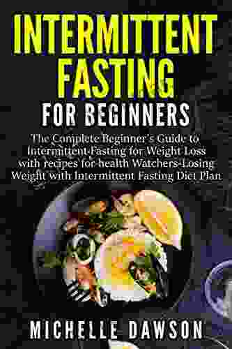 Intermittent Fasting For Beginners: The Complete Beginner S Guide To Intermittent Fasting For Weight Loss With Recipes For Health Watchers Losing Weight With Intermittent Fasting Diet Plan