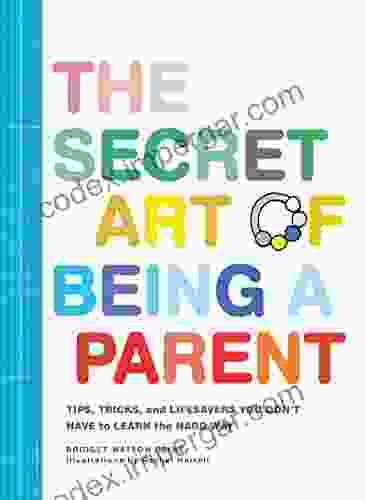 The Secret Art of Being a Parent: Tips tricks and lifesavers you don t have to learn the hard way