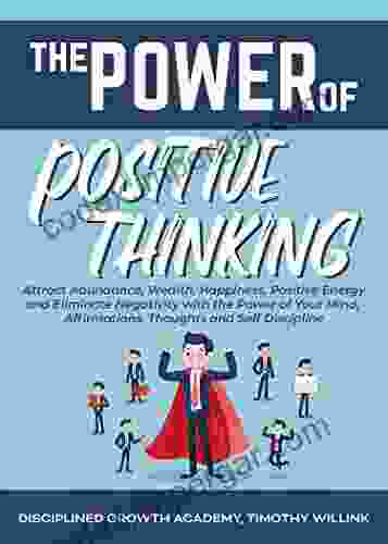 The Power Of Positive Thinking: Attract Abundance Wealth Happiness Positive Energy And Eliminate Negativity With The Power Of Your Mind Affirmations Thoughts And Self Discipline