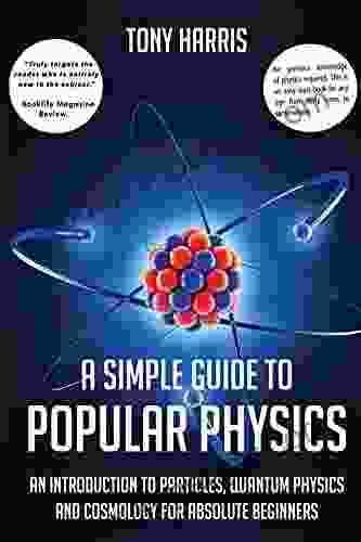 A SIMPLE GUIDE TO POPULAR PHYSICS: AN INTRODUCTION TO PARTICLES QUANTUM PHYSICSAND COSMOLOGY FOR ABSOLUTE BEGINNERS