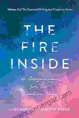 The Fire Inside: A Companion For The Creative Life (The Essential Writing And Creativity 2)