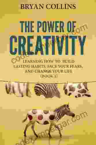 The Power Of Creativity (Book 1): Learning How To Build Lasting Habits Face Your Fears And Change Your Life